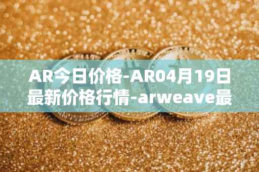 AR今日价格-AR04月19日最新价格行情-arweave最新走势消息