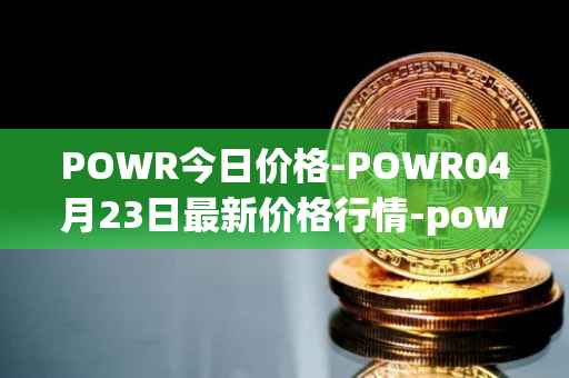 POWR今日价格-POWR04月23日最新价格行情-power-ledger最新走势消息