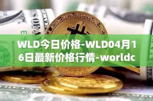 WLD今日价格-WLD04月16日最新价格行情-worldcoin-org最新走势消息