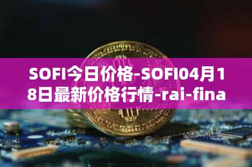 SOFI今日价格-SOFI04月18日最新价格行情-rai-finance最新走势消息
