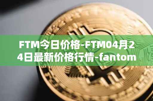 FTM今日价格-FTM04月24日最新价格行情-fantom最新走势消息