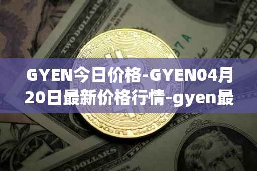 GYEN今日价格-GYEN04月20日最新价格行情-gyen最新走势消息
