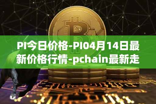 PI今日价格-PI04月14日最新价格行情-pchain最新走势消息