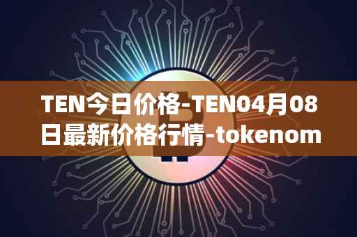 TEN今日价格-TEN04月08日最新价格行情-tokenomy最新走势消息