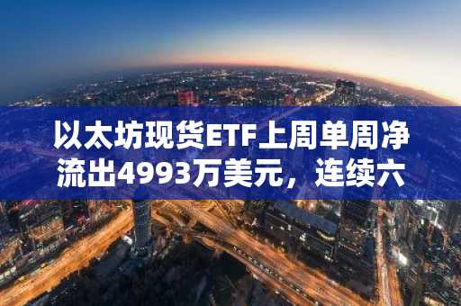 以太坊现货ETF上周单周净流出4993万美元，连续六周净流出