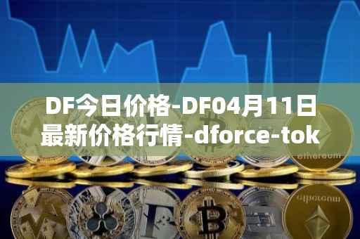 DF今日价格-DF04月11日最新价格行情-dforce-token最新走势消息