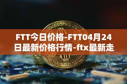 FTT今日价格-FTT04月24日最新价格行情-ftx最新走势消息