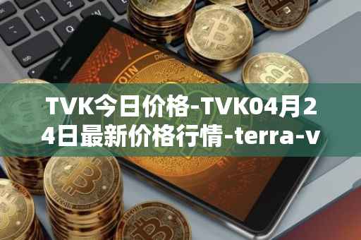 TVK今日价格-TVK04月24日最新价格行情-terra-virtua-kolect最新走势消息