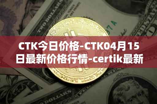 CTK今日价格-CTK04月15日最新价格行情-certik最新走势消息