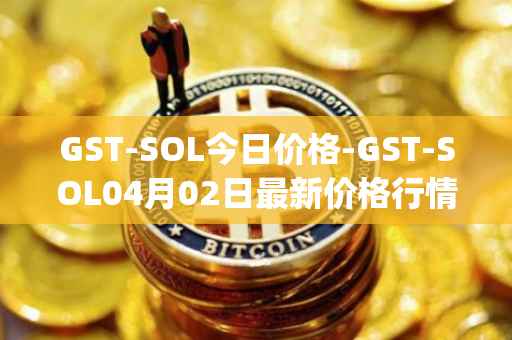 GST-SOL今日价格-GST-SOL04月02日最新价格行情-gstcoin最新走势消息