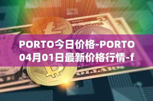 PORTO今日价格-PORTO04月01日最新价格行情-fc-porto最新走势消息