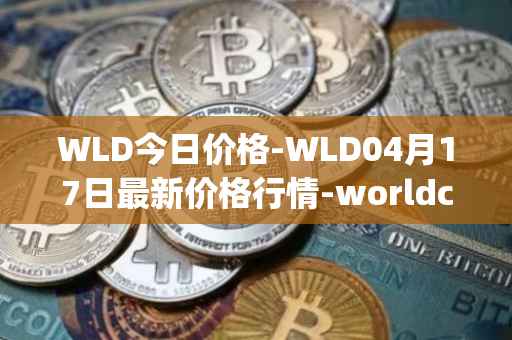 WLD今日价格-WLD04月17日最新价格行情-worldcoin-org最新走势消息