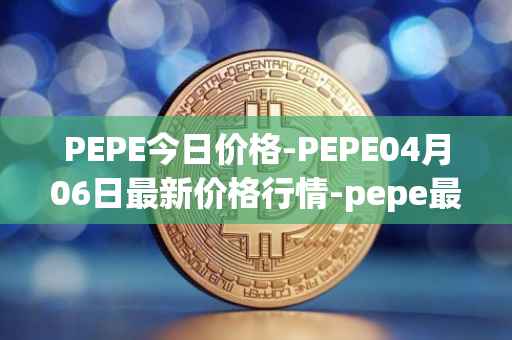 PEPE今日价格-PEPE04月06日最新价格行情-pepe最新走势消息