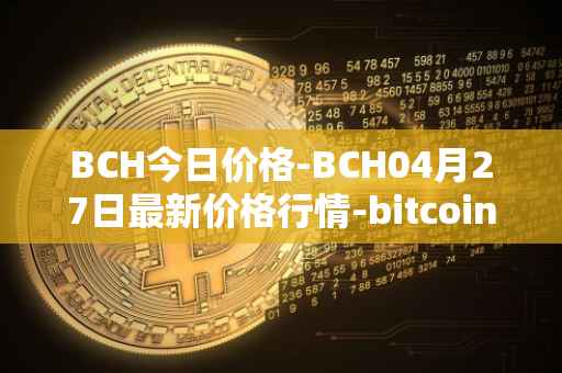 BCH今日价格-BCH04月27日最新价格行情-bitcoin-cash最新走势消息