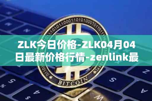 ZLK今日价格-ZLK04月04日最新价格行情-zenlink最新走势消息
