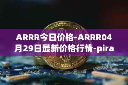 ARRR今日价格-ARRR04月29日最新价格行情-pirate-chain最新走势消息