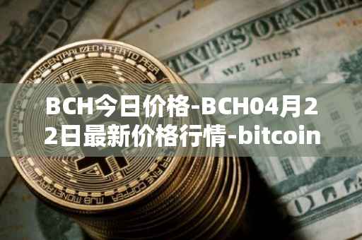 BCH今日价格-BCH04月22日最新价格行情-bitcoin-cash最新走势消息