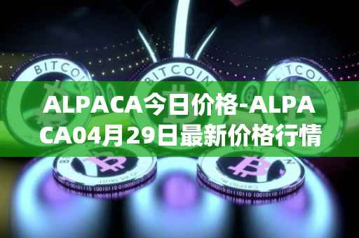 ALPACA今日价格-ALPACA04月29日最新价格行情-alpaca-finance最新走势消息