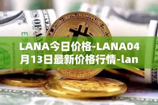 LANA今日价格-LANA04月13日最新价格行情-lanacoin最新走势消息