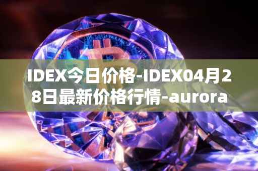 IDEX今日价格-IDEX04月28日最新价格行情-aurora-dao最新走势消息