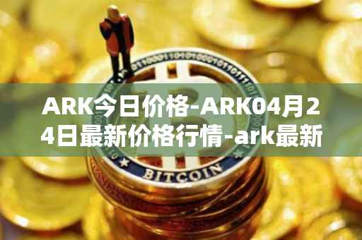 ARK今日价格-ARK04月24日最新价格行情-ark最新走势消息