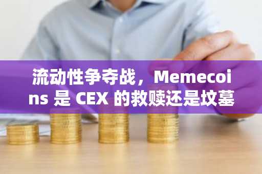 流动性争夺战，Memecoins 是 CEX 的救赎还是坟墓？