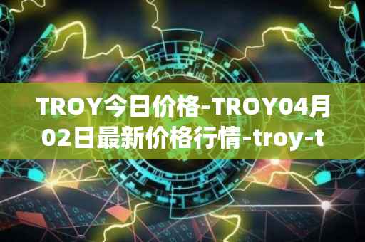 TROY今日价格-TROY04月02日最新价格行情-troy-trade最新走势消息