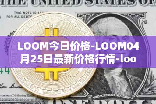 LOOM今日价格-LOOM04月25日最新价格行情-loom-network最新走势消息