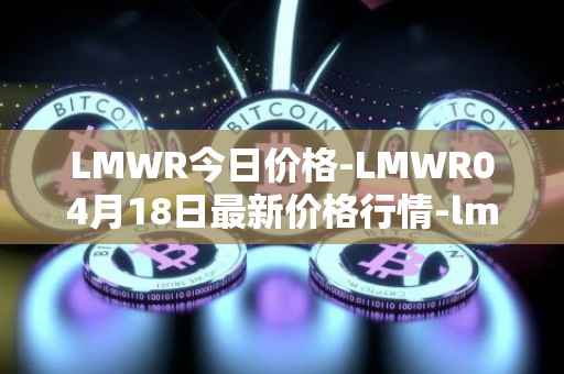 LMWR今日价格-LMWR04月18日最新价格行情-lmwr最新走势消息