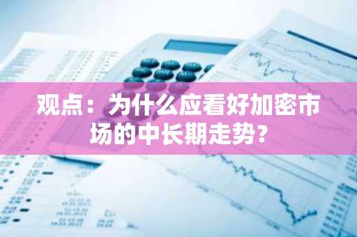 观点：为什么应看好加密市场的中长期走势？