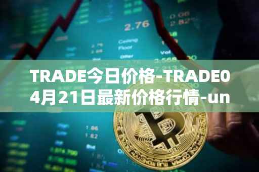 TRADE今日价格-TRADE04月21日最新价格行情-unitrade最新走势消息