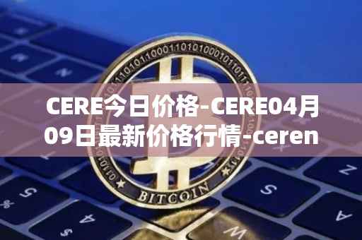 CERE今日价格-CERE04月09日最新价格行情-cerenetwork最新走势消息