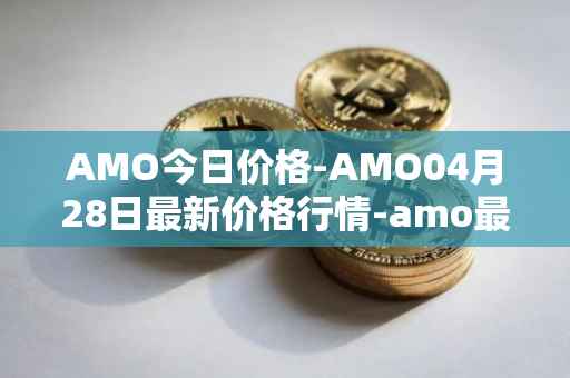 AMO今日价格-AMO04月28日最新价格行情-amo最新走势消息