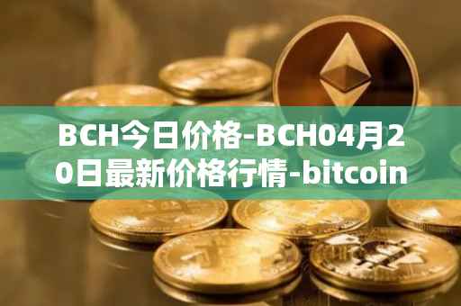 BCH今日价格-BCH04月20日最新价格行情-bitcoin-cash最新走势消息