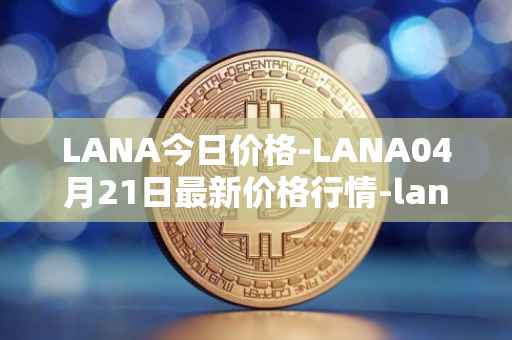 LANA今日价格-LANA04月21日最新价格行情-lanacoin最新走势消息