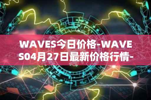 WAVES今日价格-WAVES04月27日最新价格行情-waves最新走势消息