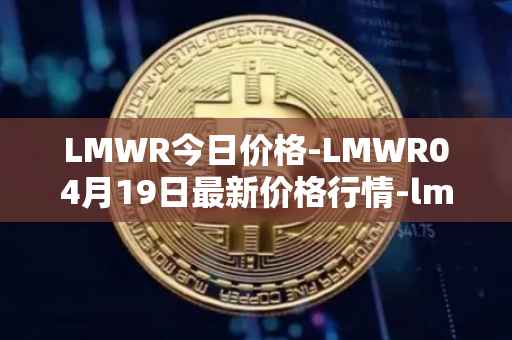 LMWR今日价格-LMWR04月19日最新价格行情-lmwr最新走势消息