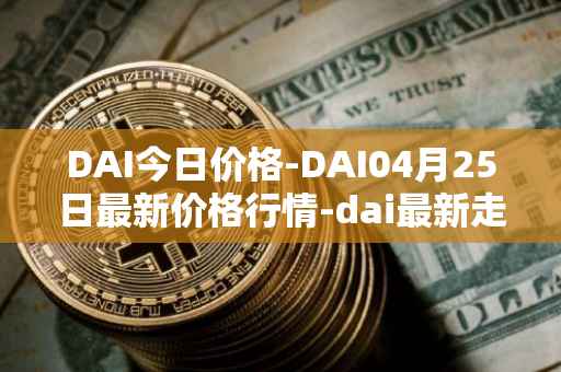 DAI今日价格-DAI04月25日最新价格行情-dai最新走势消息
