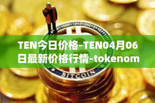 TEN今日价格-TEN04月06日最新价格行情-tokenomy最新走势消息