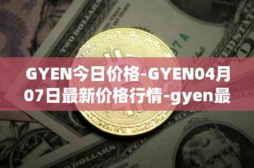 GYEN今日价格-GYEN04月07日最新价格行情-gyen最新走势消息