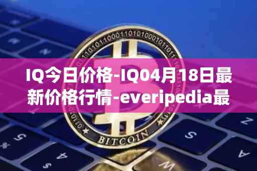 IQ今日价格-IQ04月18日最新价格行情-everipedia最新走势消息