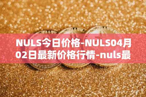 NULS今日价格-NULS04月02日最新价格行情-nuls最新走势消息