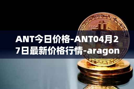 ANT今日价格-ANT04月27日最新价格行情-aragon最新走势消息
