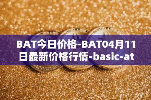 BAT今日价格-BAT04月11日最新价格行情-basic-attention-token最新走势消息