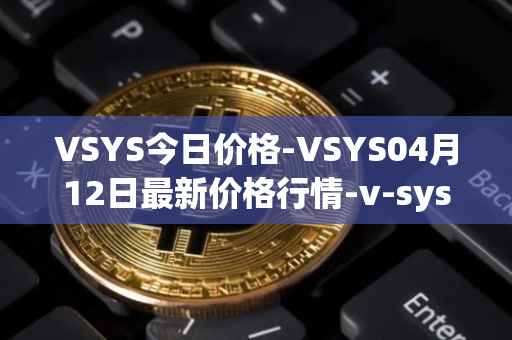 VSYS今日价格-VSYS04月12日最新价格行情-v-systems最新走势消息