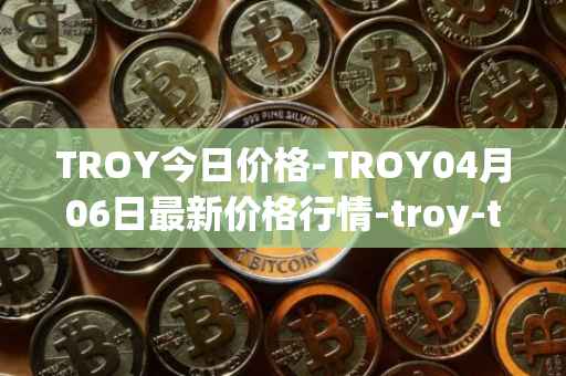 TROY今日价格-TROY04月06日最新价格行情-troy-trade最新走势消息