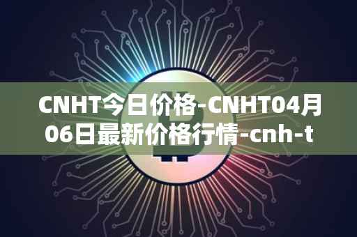 CNHT今日价格-CNHT04月06日最新价格行情-cnh-tether最新走势消息