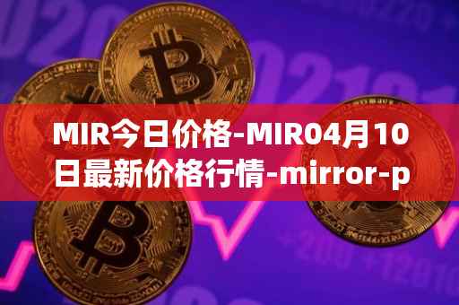 MIR今日价格-MIR04月10日最新价格行情-mirror-protocol最新走势消息