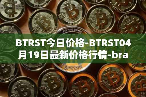 BTRST今日价格-BTRST04月19日最新价格行情-braintrust最新走势消息