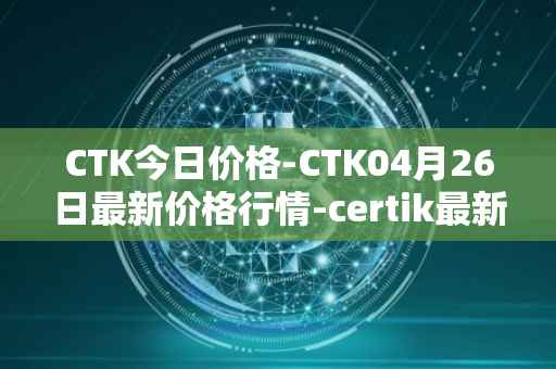 CTK今日价格-CTK04月26日最新价格行情-certik最新走势消息